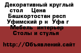 Декоративный круглый стол. › Цена ­ 25 000 - Башкортостан респ., Уфимский р-н, Уфа г. Мебель, интерьер » Столы и стулья   